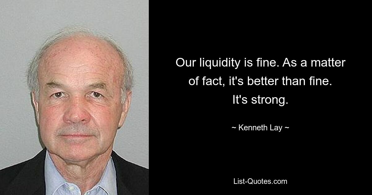 Our liquidity is fine. As a matter of fact, it's better than fine. It's strong. — © Kenneth Lay