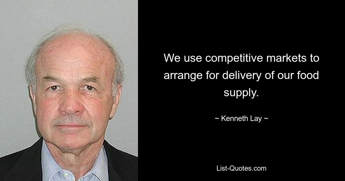 We use competitive markets to arrange for delivery of our food supply. — © Kenneth Lay