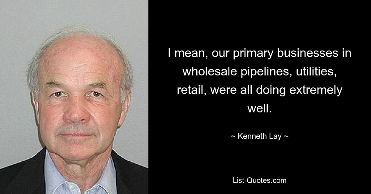 I mean, our primary businesses in wholesale pipelines, utilities, retail, were all doing extremely well. — © Kenneth Lay