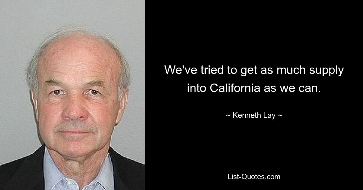 We've tried to get as much supply into California as we can. — © Kenneth Lay