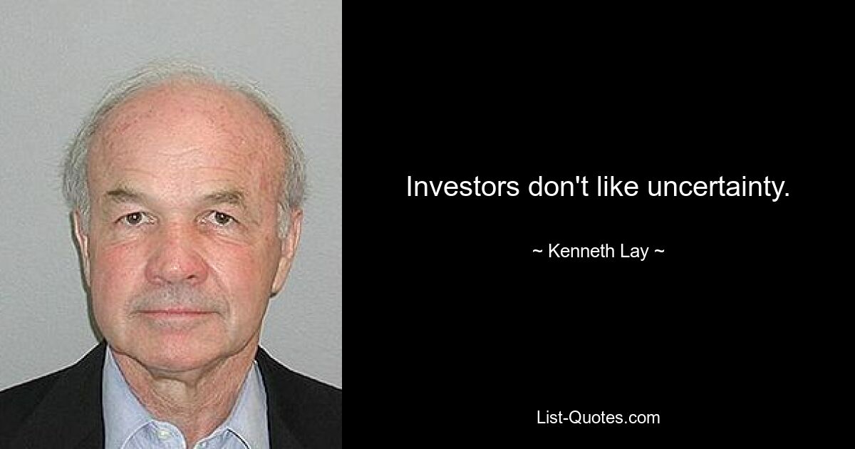 Investors don't like uncertainty. — © Kenneth Lay