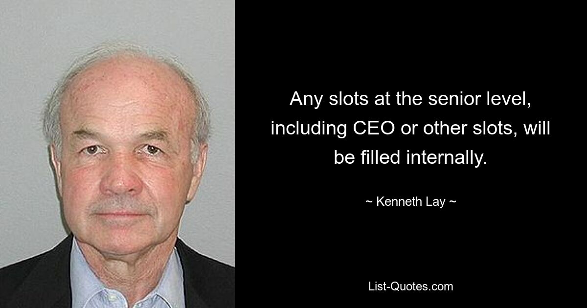 Any slots at the senior level, including CEO or other slots, will be filled internally. — © Kenneth Lay