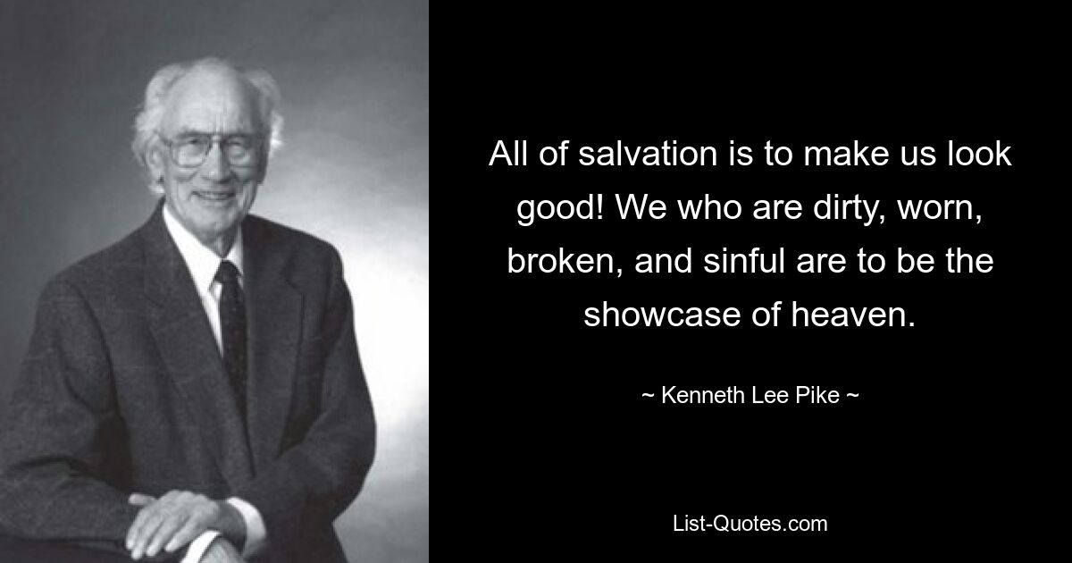 All of salvation is to make us look good! We who are dirty, worn, broken, and sinful are to be the showcase of heaven. — © Kenneth Lee Pike