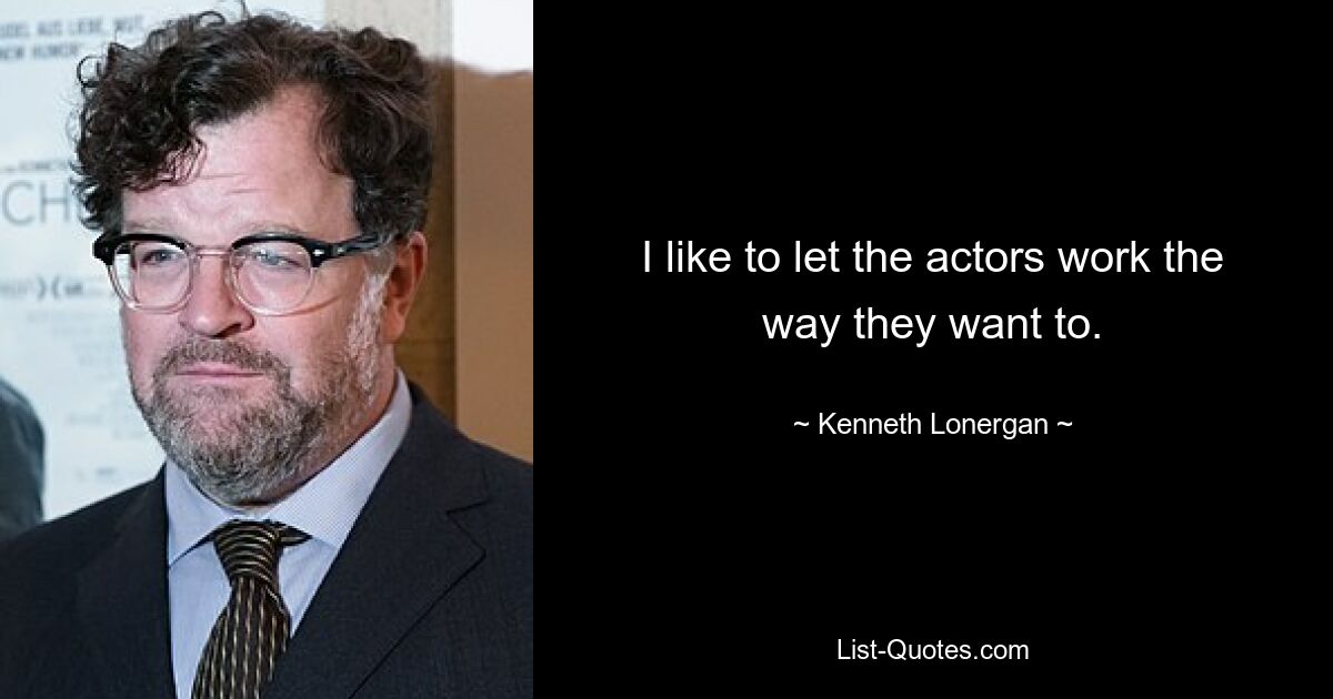 I like to let the actors work the way they want to. — © Kenneth Lonergan