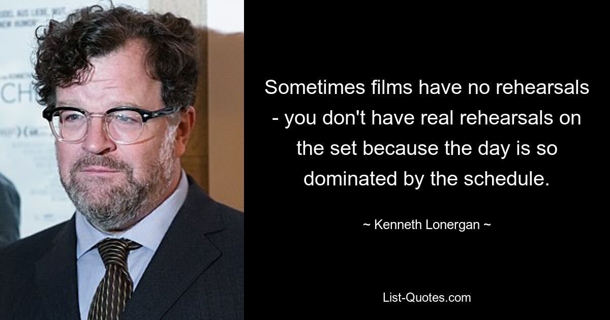 Sometimes films have no rehearsals - you don't have real rehearsals on the set because the day is so dominated by the schedule. — © Kenneth Lonergan