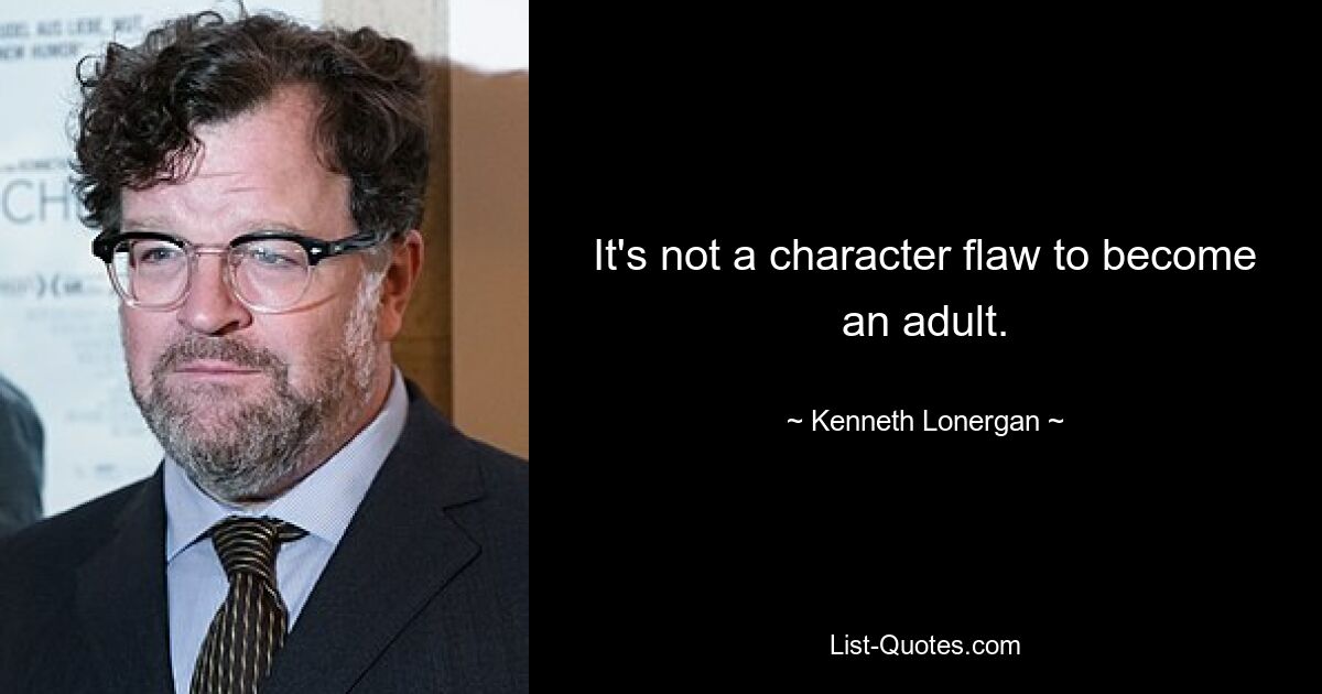 It's not a character flaw to become an adult. — © Kenneth Lonergan