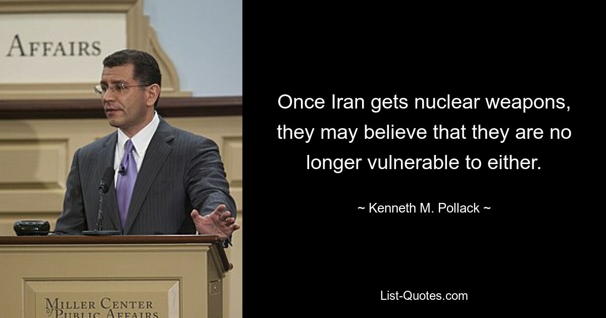 Once Iran gets nuclear weapons, they may believe that they are no longer vulnerable to either. — © Kenneth M. Pollack