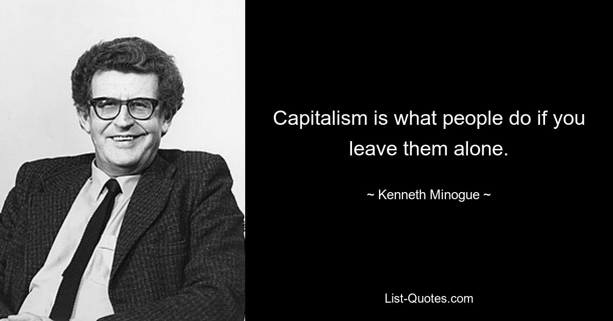 Capitalism is what people do if you leave them alone. — © Kenneth Minogue