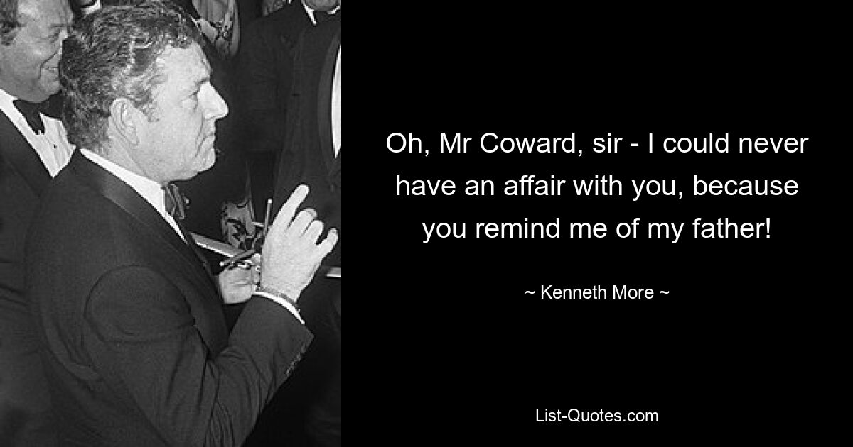 Oh, Mr Coward, sir - I could never have an affair with you, because you remind me of my father! — © Kenneth More