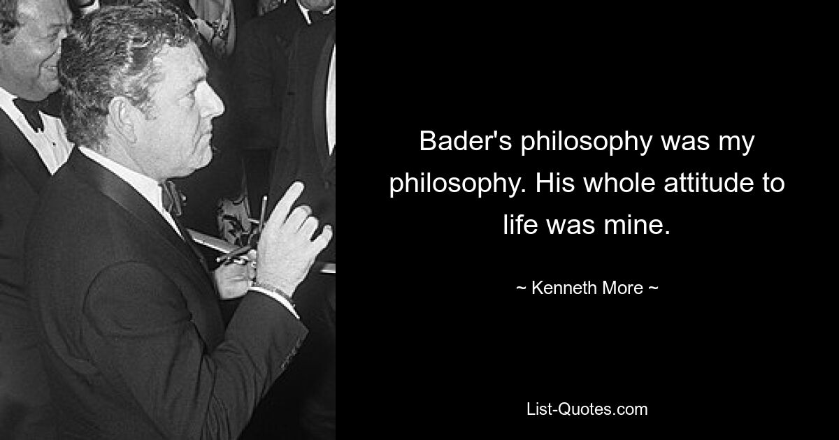 Bader's philosophy was my philosophy. His whole attitude to life was mine. — © Kenneth More