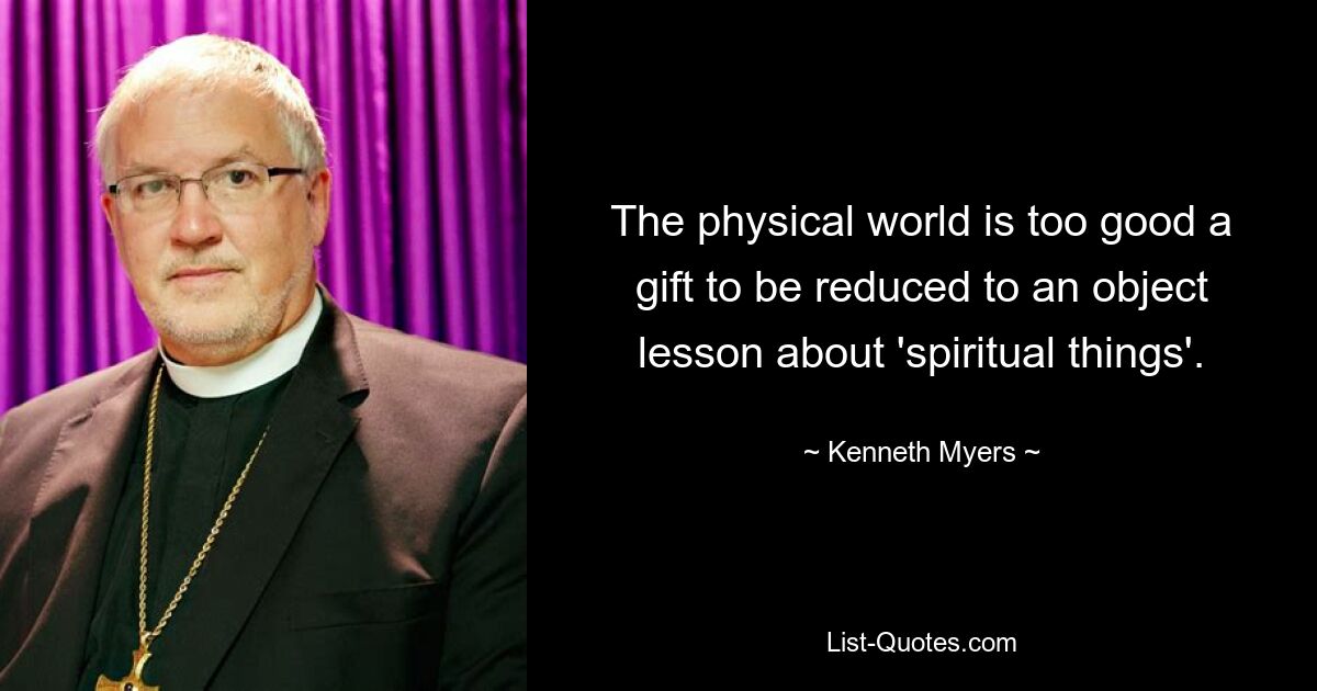 The physical world is too good a gift to be reduced to an object lesson about 'spiritual things'. — © Kenneth Myers