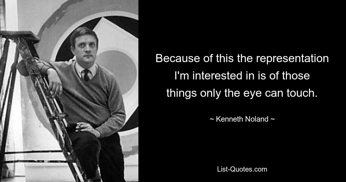 Because of this the representation I'm interested in is of those things only the eye can touch. — © Kenneth Noland