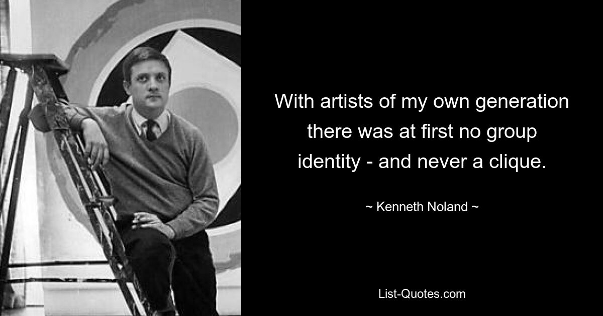 With artists of my own generation there was at first no group identity - and never a clique. — © Kenneth Noland