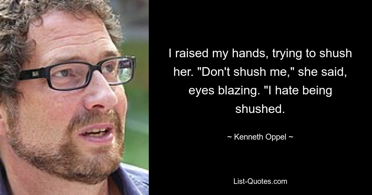 I raised my hands, trying to shush her. "Don't shush me," she said, eyes blazing. "I hate being shushed. — © Kenneth Oppel