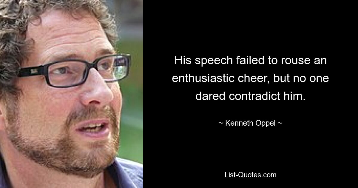 His speech failed to rouse an enthusiastic cheer, but no one dared contradict him. — © Kenneth Oppel