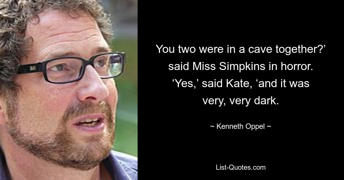 You two were in a cave together?’ said Miss Simpkins in horror. ‘Yes,’ said Kate, ‘and it was very, very dark. — © Kenneth Oppel