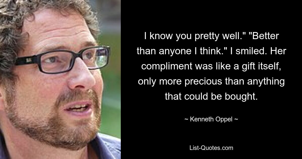 I know you pretty well." "Better than anyone I think." I smiled. Her compliment was like a gift itself, only more precious than anything that could be bought. — © Kenneth Oppel