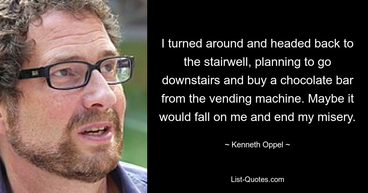 I turned around and headed back to the stairwell, planning to go downstairs and buy a chocolate bar from the vending machine. Maybe it would fall on me and end my misery. — © Kenneth Oppel