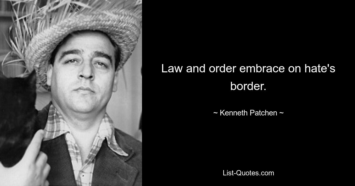 Law and order embrace on hate's border. — © Kenneth Patchen