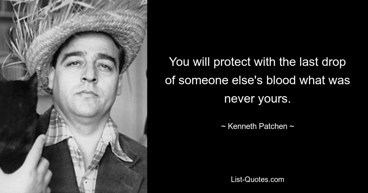 You will protect with the last drop of someone else's blood what was never yours. — © Kenneth Patchen