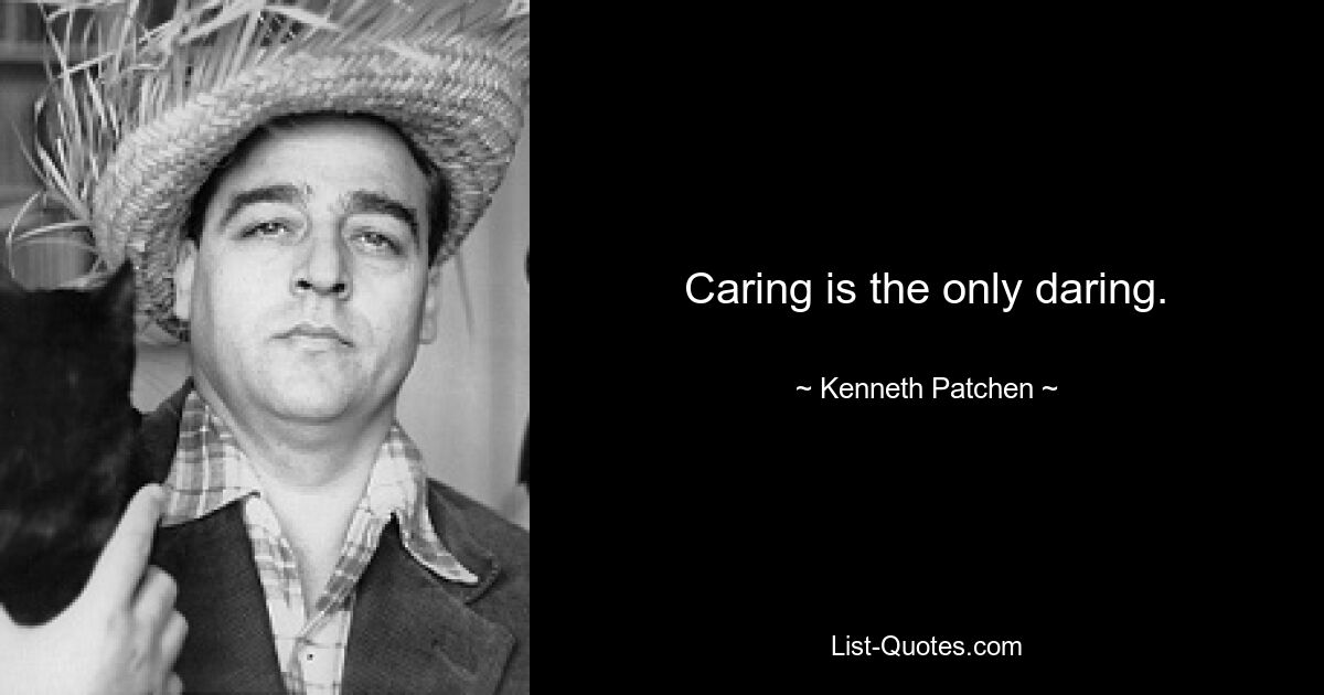 Caring is the only daring. — © Kenneth Patchen