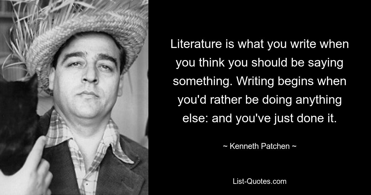 Literature is what you write when you think you should be saying something. Writing begins when you'd rather be doing anything else: and you've just done it. — © Kenneth Patchen