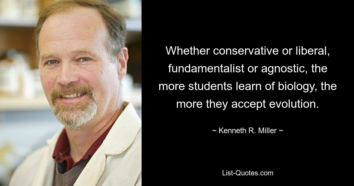 Whether conservative or liberal, fundamentalist or agnostic, the more students learn of biology, the more they accept evolution. — © Kenneth R. Miller