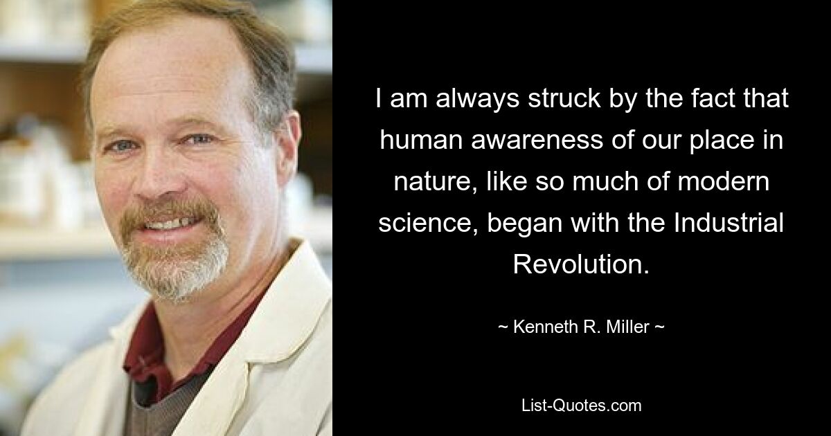 I am always struck by the fact that human awareness of our place in nature, like so much of modern science, began with the Industrial Revolution. — © Kenneth R. Miller