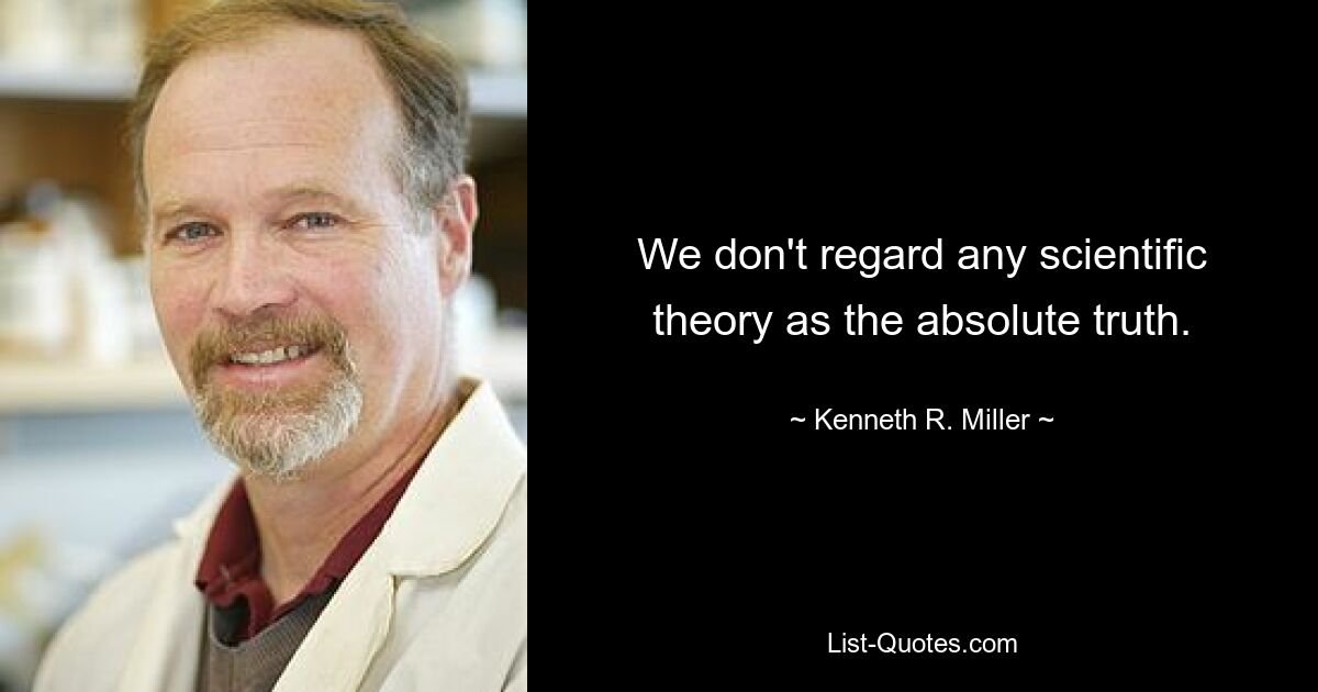 We don't regard any scientific theory as the absolute truth. — © Kenneth R. Miller