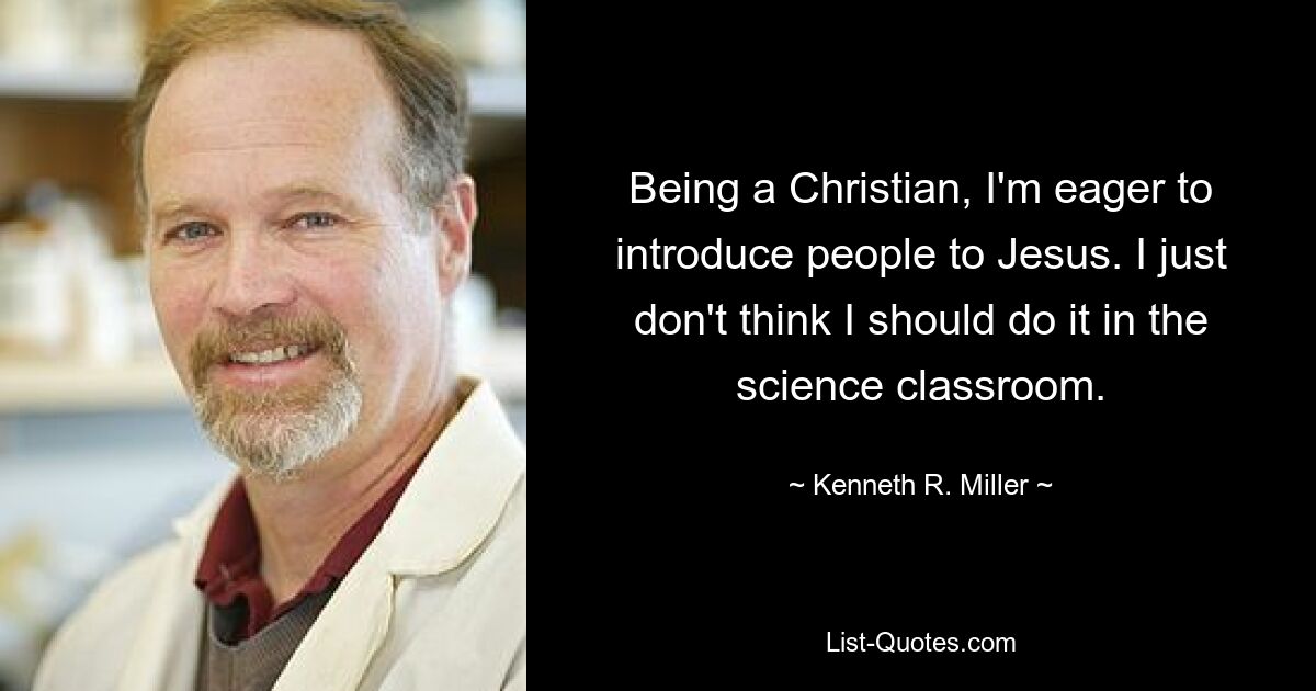 Being a Christian, I'm eager to introduce people to Jesus. I just don't think I should do it in the science classroom. — © Kenneth R. Miller