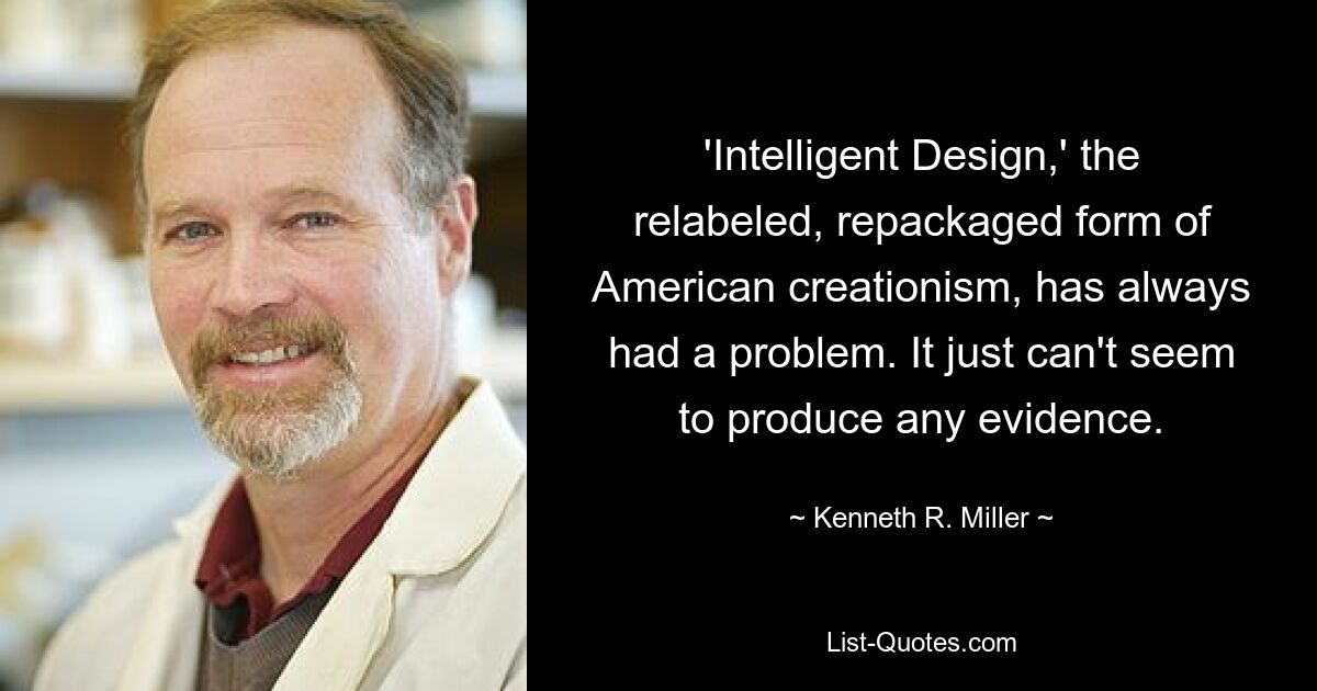 'Intelligent Design,' the relabeled, repackaged form of American creationism, has always had a problem. It just can't seem to produce any evidence. — © Kenneth R. Miller