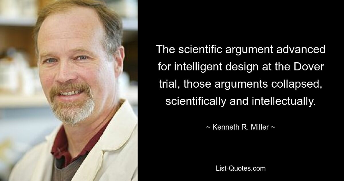 The scientific argument advanced for intelligent design at the Dover trial, those arguments collapsed, scientifically and intellectually. — © Kenneth R. Miller