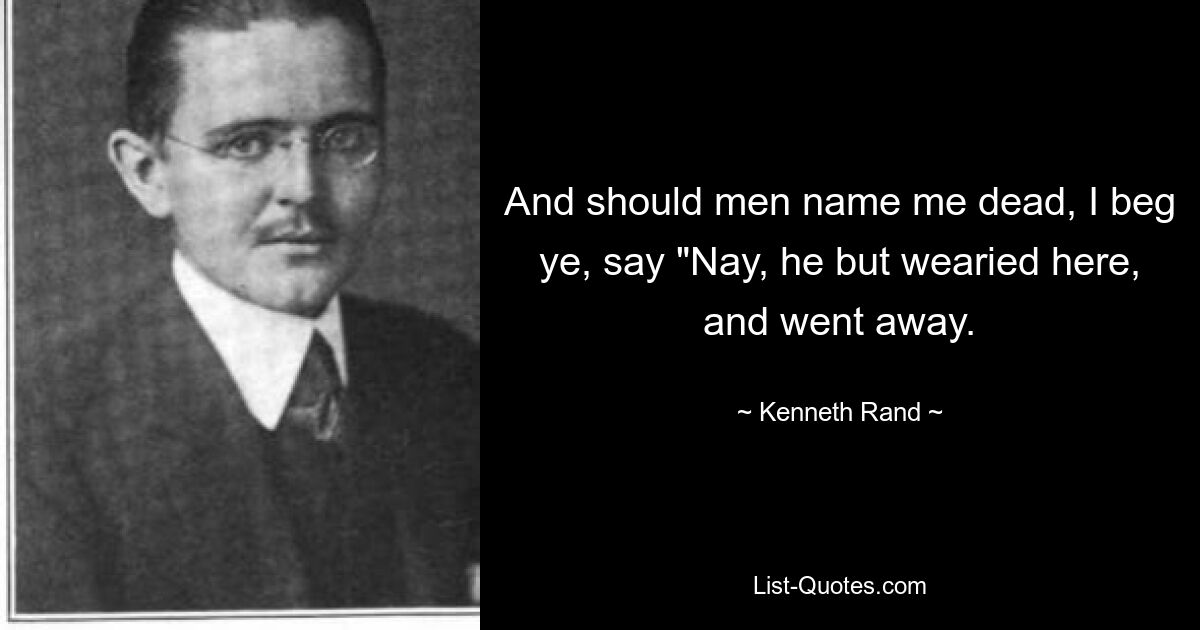 And should men name me dead, I beg ye, say "Nay, he but wearied here, and went away. — © Kenneth Rand