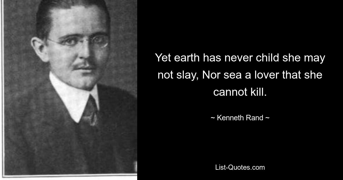 Yet earth has never child she may not slay, Nor sea a lover that she cannot kill. — © Kenneth Rand