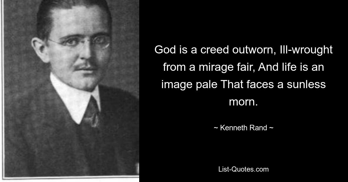 God is a creed outworn, Ill-wrought from a mirage fair, And life is an image pale That faces a sunless morn. — © Kenneth Rand