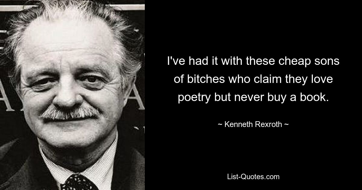 I've had it with these cheap sons of bitches who claim they love poetry but never buy a book. — © Kenneth Rexroth