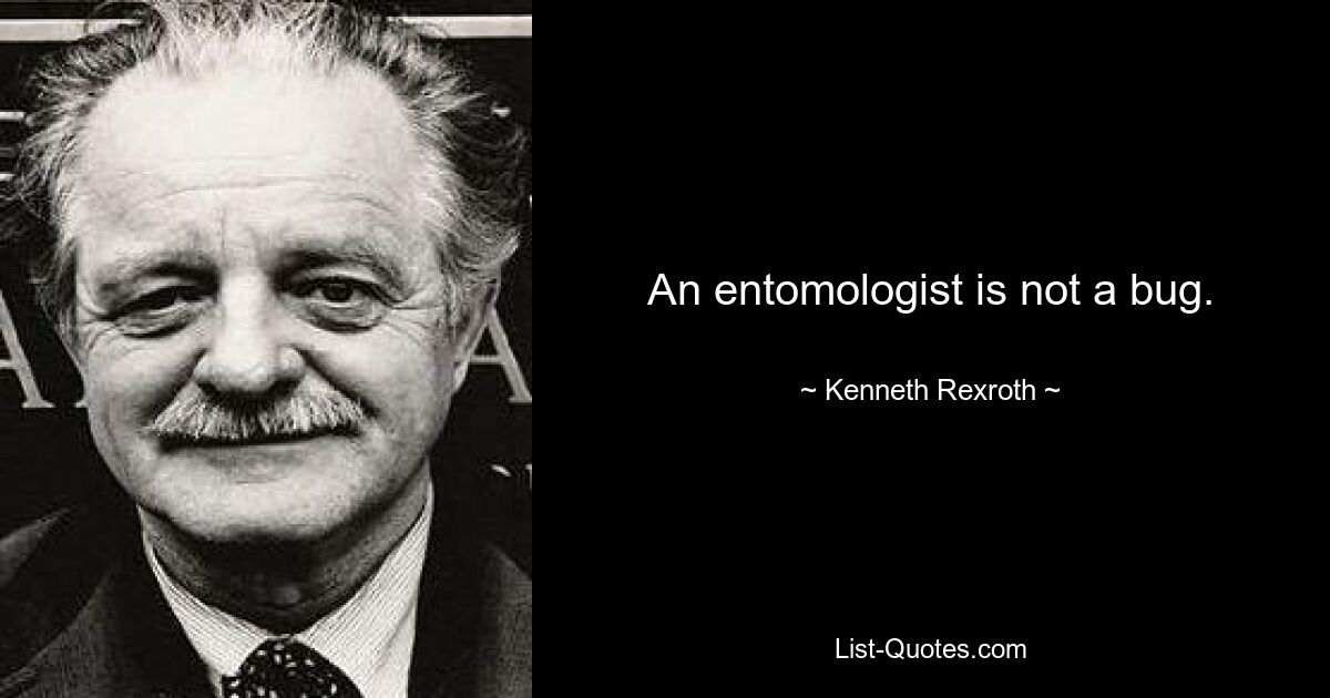 An entomologist is not a bug. — © Kenneth Rexroth