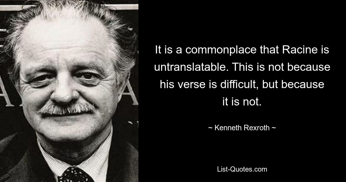 It is a commonplace that Racine is untranslatable. This is not because his verse is difficult, but because it is not. — © Kenneth Rexroth