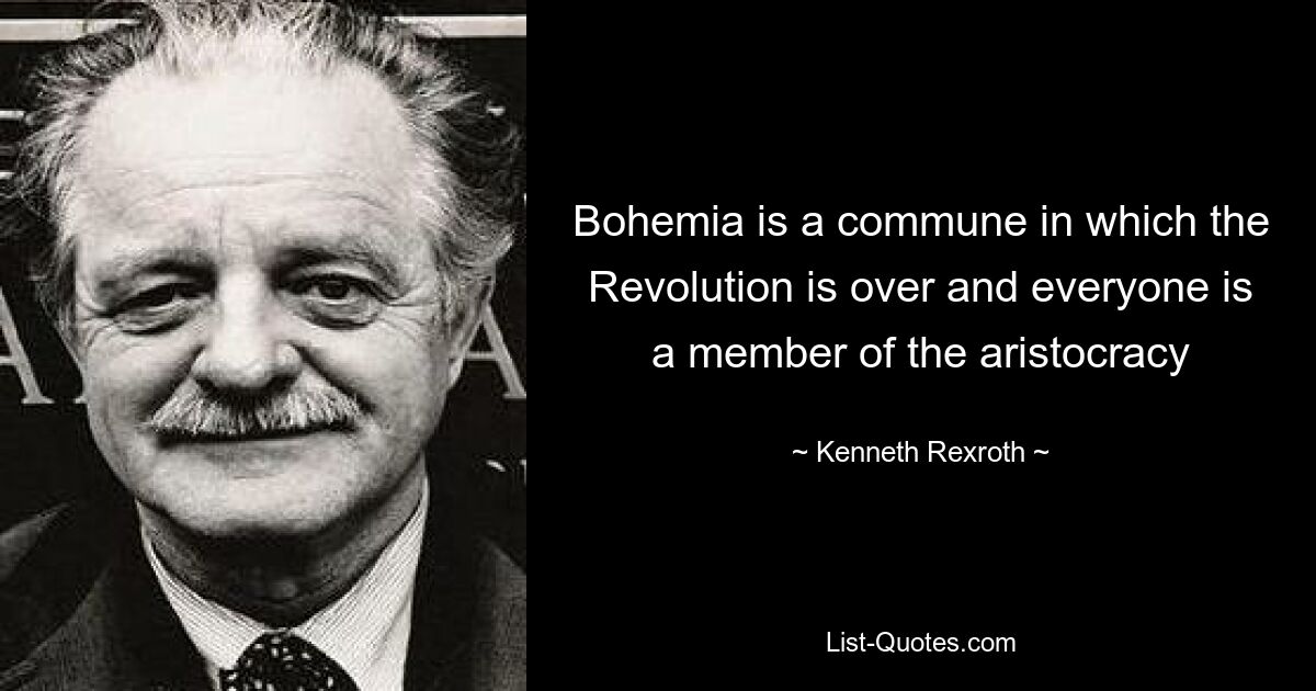 Bohemia is a commune in which the Revolution is over and everyone is a member of the aristocracy — © Kenneth Rexroth