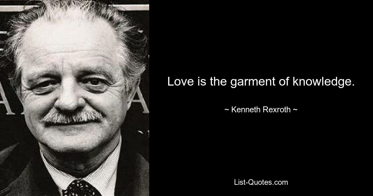 Love is the garment of knowledge. — © Kenneth Rexroth