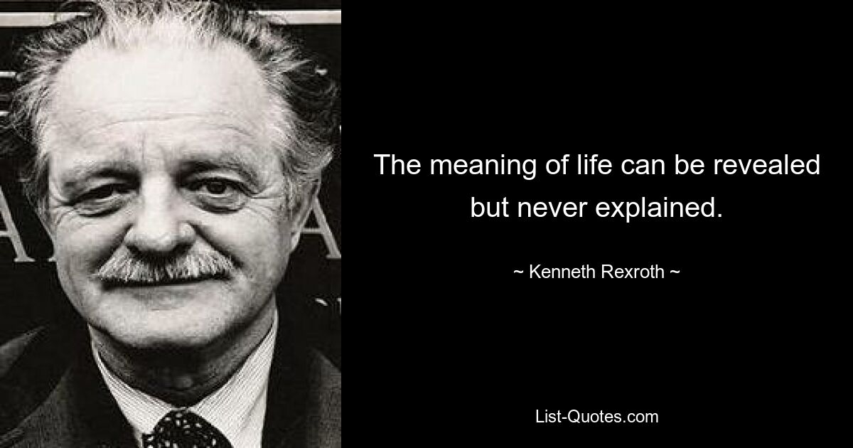 The meaning of life can be revealed but never explained. — © Kenneth Rexroth