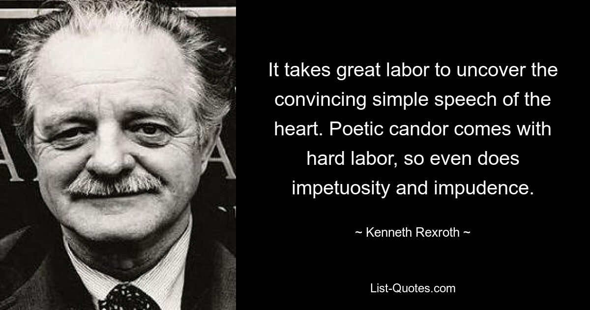 It takes great labor to uncover the convincing simple speech of the heart. Poetic candor comes with hard labor, so even does impetuosity and impudence. — © Kenneth Rexroth