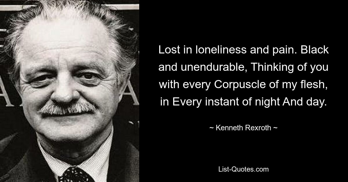 Lost in loneliness and pain. Black and unendurable, Thinking of you with every Corpuscle of my flesh, in Every instant of night And day. — © Kenneth Rexroth