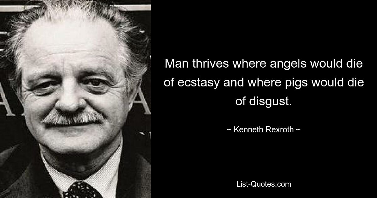 Man thrives where angels would die of ecstasy and where pigs would die of disgust. — © Kenneth Rexroth