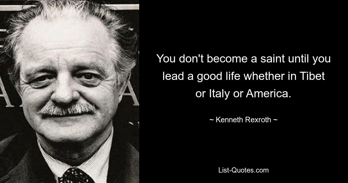 You don't become a saint until you lead a good life whether in Tibet or Italy or America. — © Kenneth Rexroth