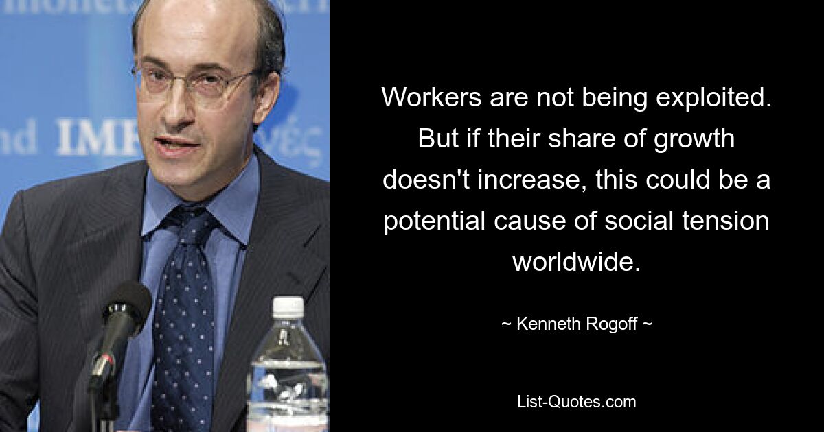 Workers are not being exploited. But if their share of growth doesn't increase, this could be a potential cause of social tension worldwide. — © Kenneth Rogoff