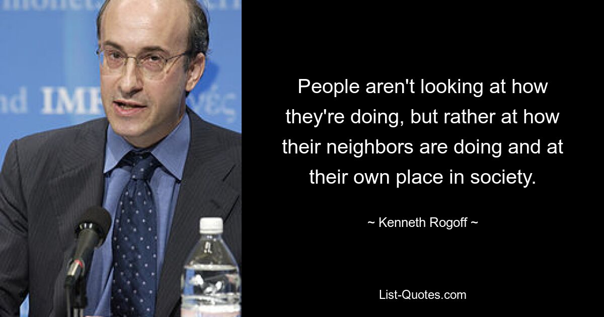 People aren't looking at how they're doing, but rather at how their neighbors are doing and at their own place in society. — © Kenneth Rogoff