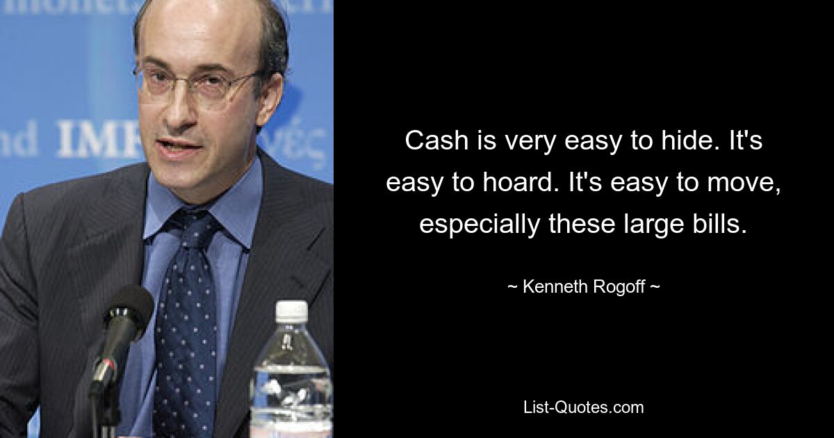 Cash is very easy to hide. It's easy to hoard. It's easy to move, especially these large bills. — © Kenneth Rogoff