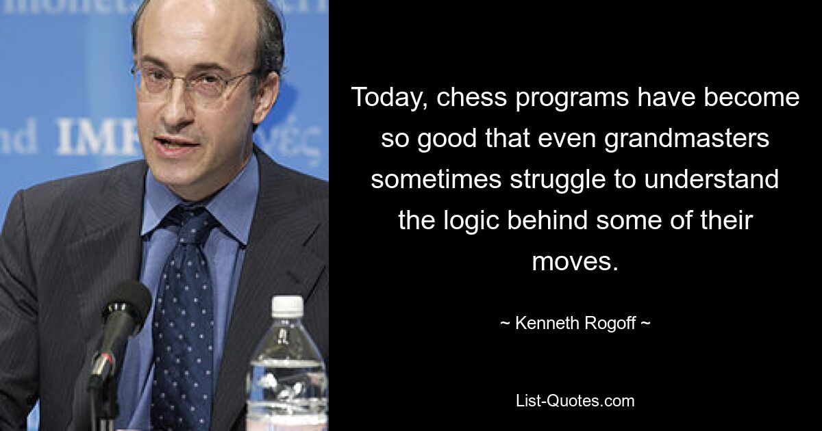 Today, chess programs have become so good that even grandmasters sometimes struggle to understand the logic behind some of their moves. — © Kenneth Rogoff