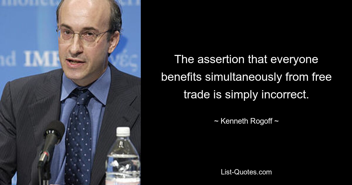 The assertion that everyone benefits simultaneously from free trade is simply incorrect. — © Kenneth Rogoff